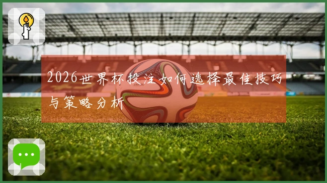 2026世界杯投注如何选择最佳技巧与策略分析