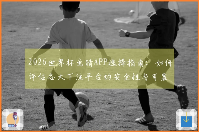 2026世界杯竞猜APP选择指南：如何评估各大下注平台的安全性与可靠性