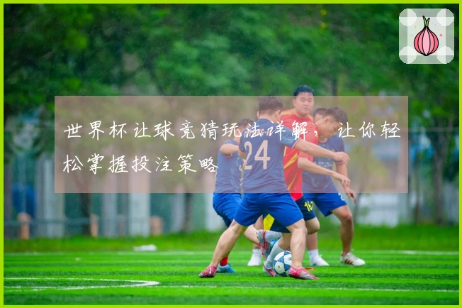 世界杯让球竞猜玩法详解，让你轻松掌握投注策略