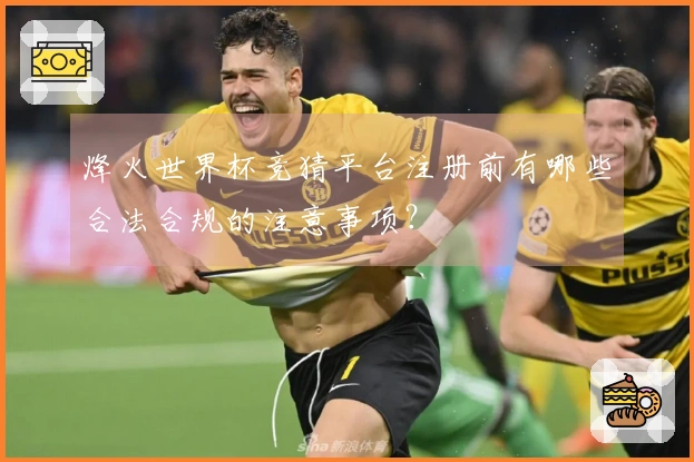 烽火世界杯竞猜平台注册前有哪些合法合规的注意事项？