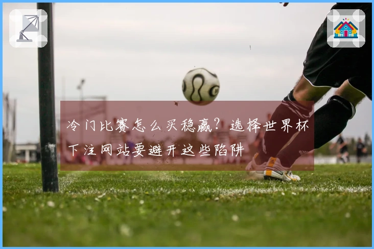 冷门比赛怎么买稳赢？选择世界杯下注网站要避开这些陷阱