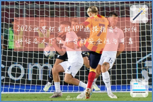 2026世界杯竞猜APP选择指南：如何评估各大下注平台的安全性与可靠性
