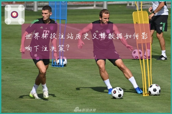 世界杯投注站历史交锋数据如何影响下注决策？