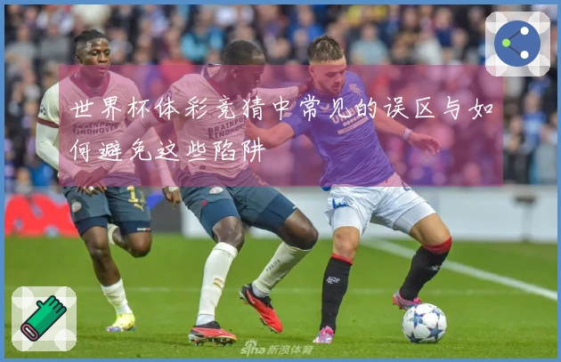 世界杯体彩竞猜中常见的误区与如何避免这些陷阱