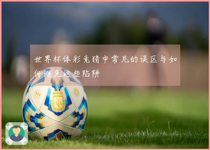 世界杯体彩竞猜中常见的误区与如何避免这些陷阱