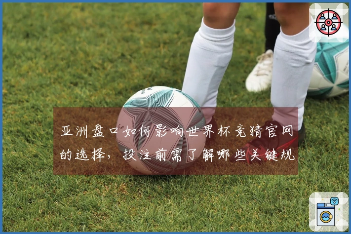 亚洲盘口如何影响世界杯竞猜官网的选择，投注前需了解哪些关键规则与差异？
