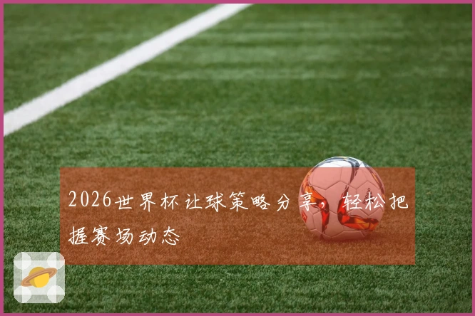 2026世界杯让球策略分享，轻松把握赛场动态