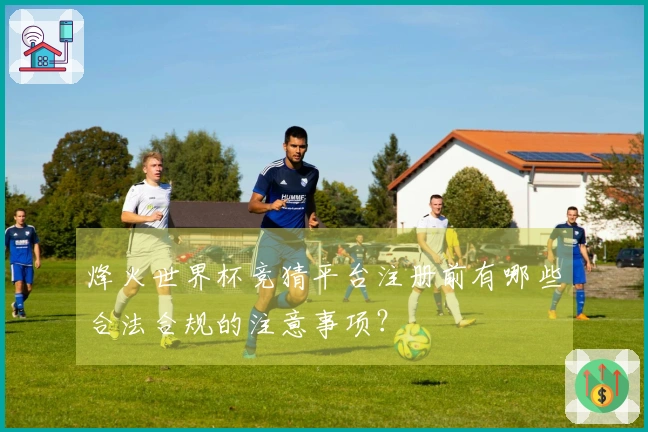 烽火世界杯竞猜平台注册前有哪些合法合规的注意事项？